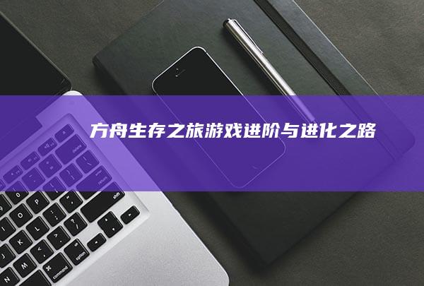 方舟生存之旅：游戏进阶与进化之路