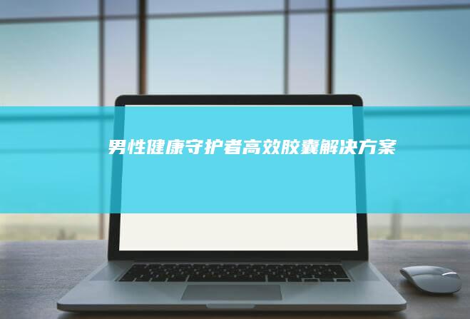 男性健康守护者：高效胶囊解决方案